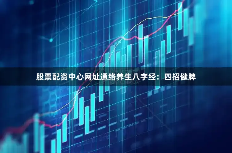 股票配资中心网址通络养生八字经：四招健脾