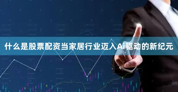 什么是股票配资当家居行业迈入Ai驱动的新纪元