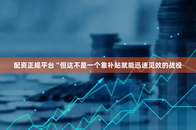 配资正规平台“但这不是一个靠补贴就能迅速见效的战役