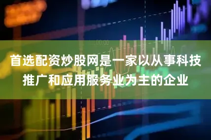 首选配资炒股网是一家以从事科技推广和应用服务业为主的企业