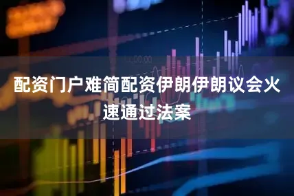 配资门户难简配资伊朗伊朗议会火速通过法案