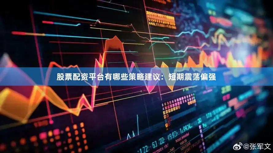 股票配资平台有哪些策略建议：短期震荡偏强