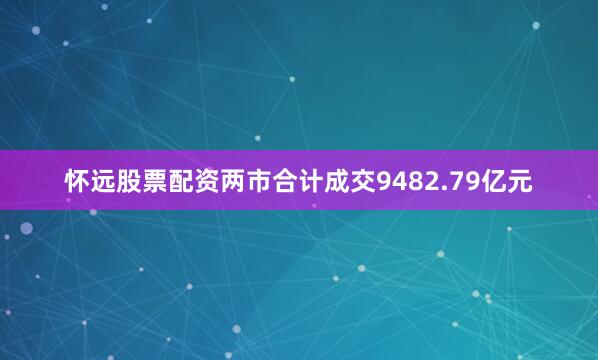 怀远股票配资两市合计成交9482.79亿元