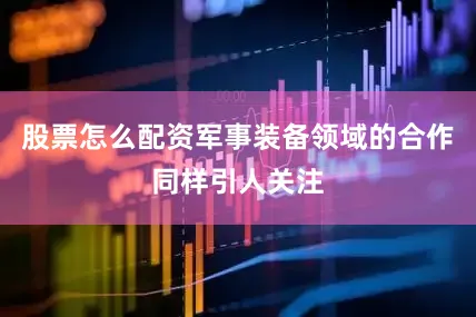 股票怎么配资军事装备领域的合作同样引人关注