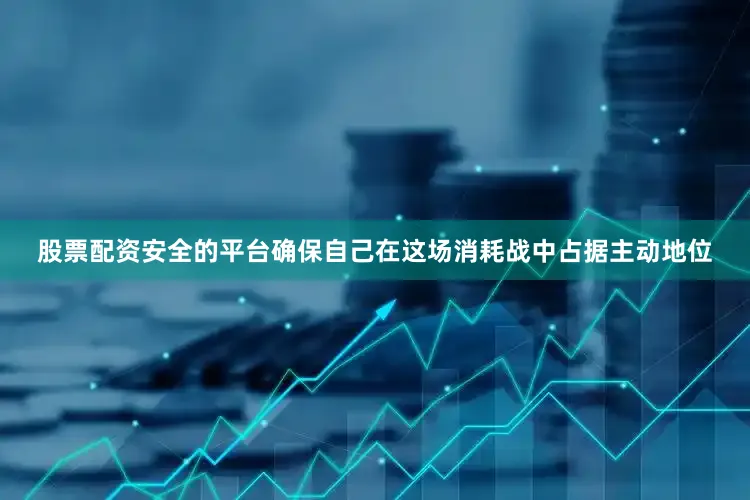 股票配资安全的平台确保自己在这场消耗战中占据主动地位