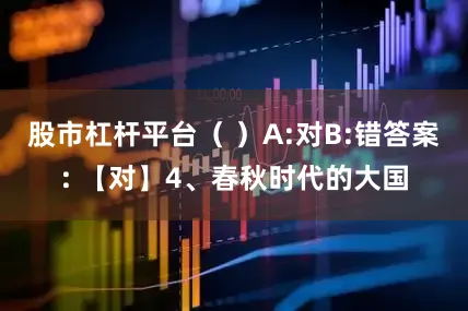 股市杠杆平台（ ）A:对B:错答案: 【对】4、春秋时代的大国