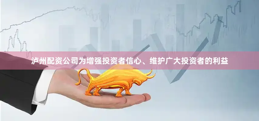 泸州配资公司为增强投资者信心、维护广大投资者的利益