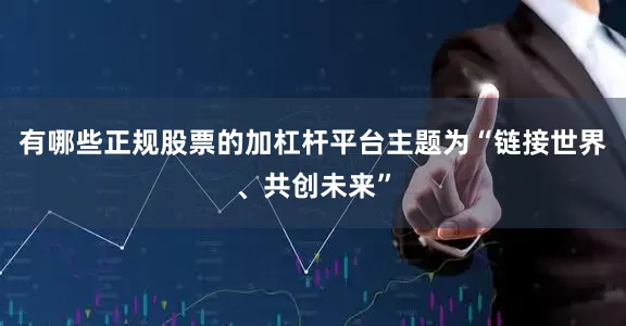 有哪些正规股票的加杠杆平台主题为“链接世界、共创未来”
