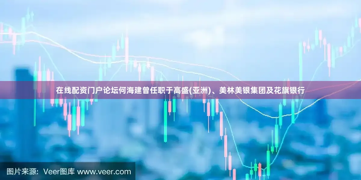在线配资门户论坛何海建曾任职于高盛(亚洲)、美林美银集团及花旗银行