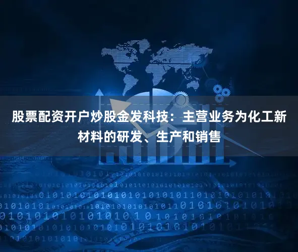 股票配资开户炒股金发科技：主营业务为化工新材料的研发、生产和销售