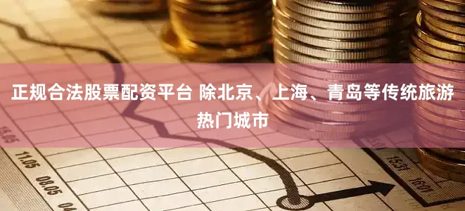 正规合法股票配资平台 除北京、上海、青岛等传统旅游热门城市