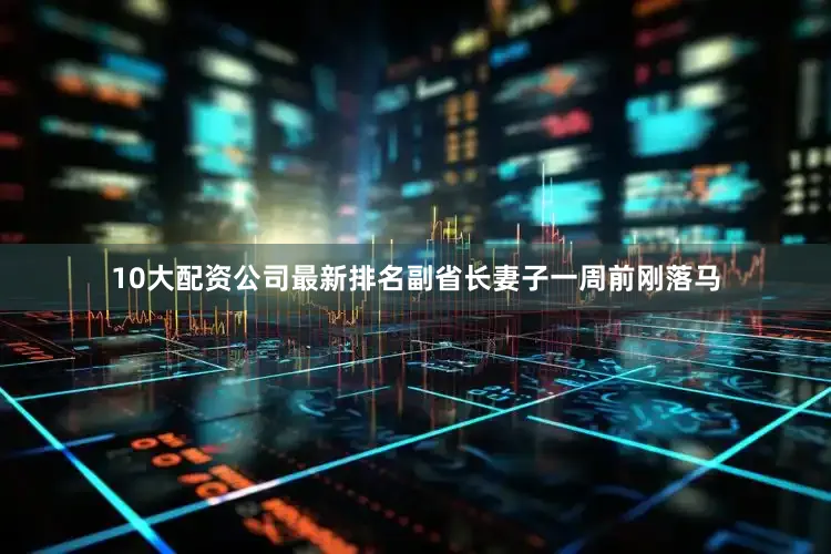 10大配资公司最新排名副省长妻子一周前刚落马