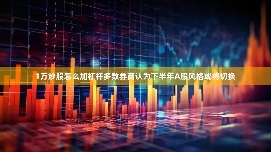 1万炒股怎么加杠杆多数券商认为下半年A股风格或将切换