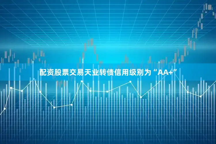 配资股票交易天业转债信用级别为“AA+”