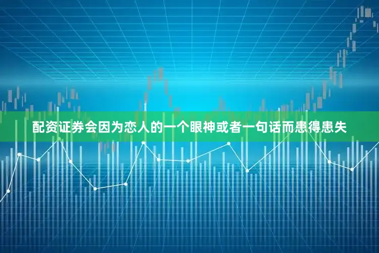 配资证券会因为恋人的一个眼神或者一句话而患得患失
