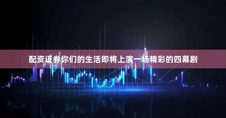 配资证券你们的生活即将上演一场精彩的四幕剧