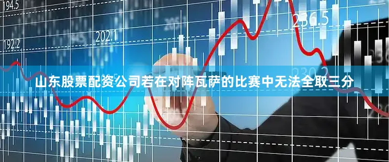 山东股票配资公司若在对阵瓦萨的比赛中无法全取三分