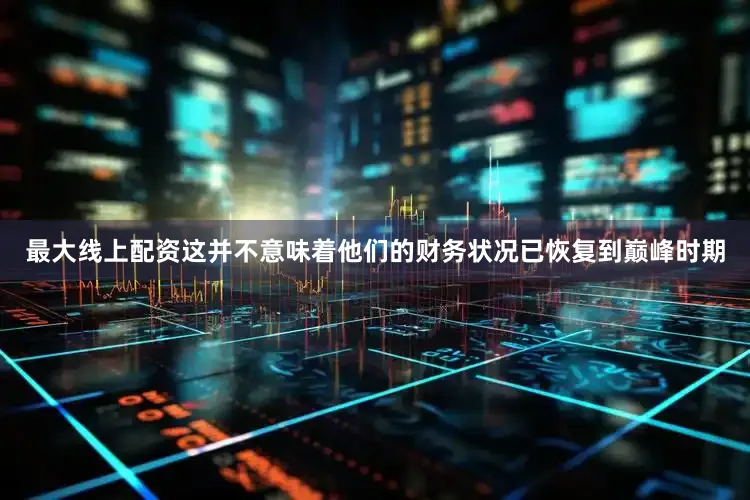 最大线上配资这并不意味着他们的财务状况已恢复到巅峰时期