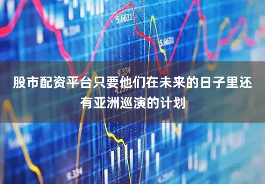 股市配资平台只要他们在未来的日子里还有亚洲巡演的计划