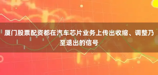 厦门股票配资都在汽车芯片业务上传出收缩、调整乃至退出的信号