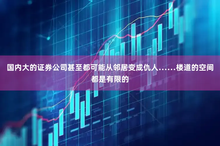 国内大的证券公司甚至都可能从邻居变成仇人……楼道的空间都是有限的