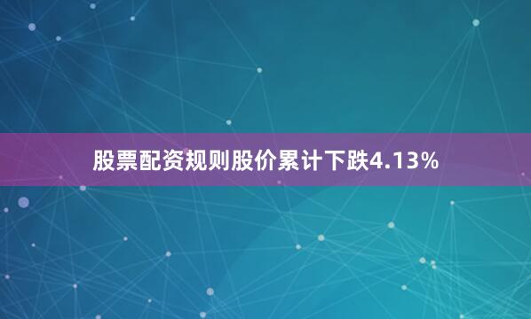 股票配资规则股价累计下跌4.13%