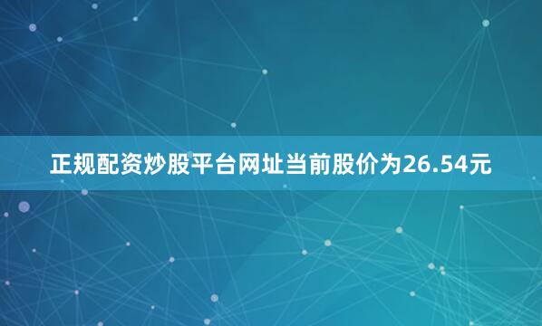 正规配资炒股平台网址当前股价为26.54元
