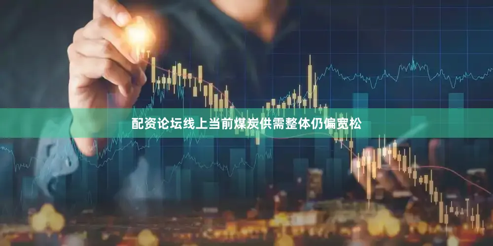 配资论坛线上当前煤炭供需整体仍偏宽松