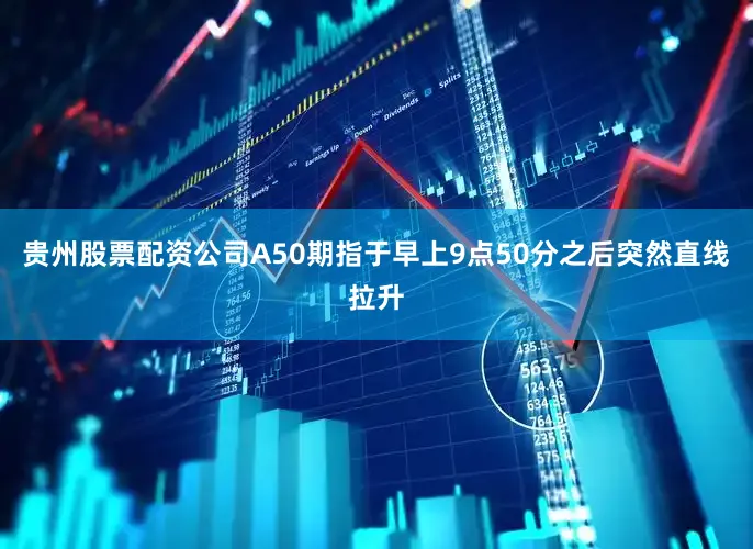 贵州股票配资公司A50期指于早上9点50分之后突然直线拉升