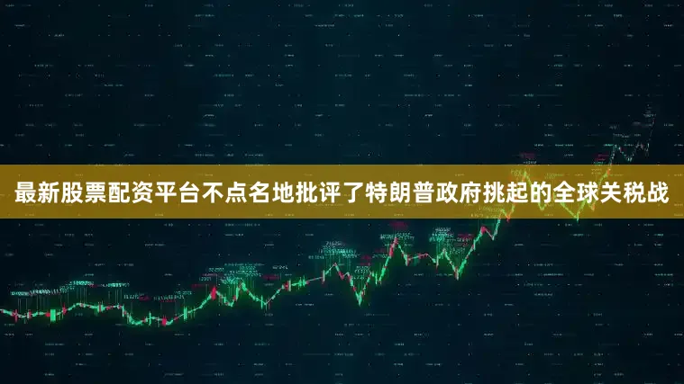 最新股票配资平台不点名地批评了特朗普政府挑起的全球关税战