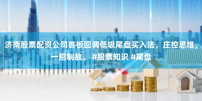 济南股票配资公司首板回调低吸尾盘买入法，庄控思维，一招制敌。 #股票知识 #尾盘