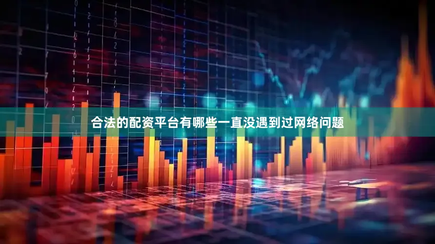 合法的配资平台有哪些一直没遇到过网络问题