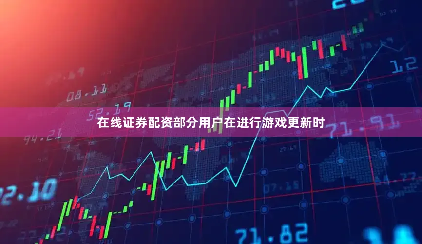 在线证券配资部分用户在进行游戏更新时