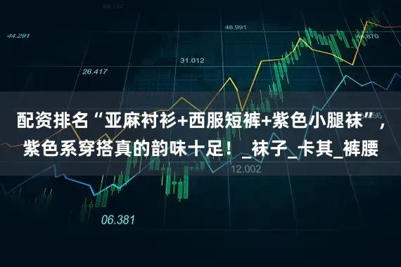配资排名“亚麻衬衫+西服短裤+紫色小腿袜”，紫色系穿搭真的韵味十足！_袜子_卡其_裤腰