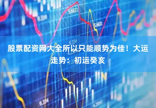 股票配资网大全所以只能顺势为佳！大运走势：初运癸亥