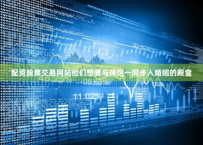 配资股票交易网站他们想要与伴侣一同步入婚姻的殿堂