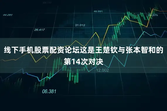 线下手机股票配资论坛这是王楚钦与张本智和的第14次对决
