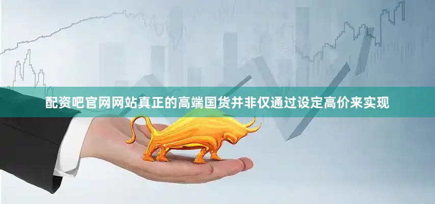 配资吧官网网站真正的高端国货并非仅通过设定高价来实现