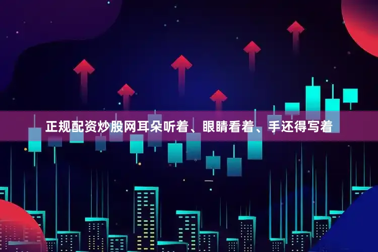 正规配资炒股网耳朵听着、眼睛看着、手还得写着
