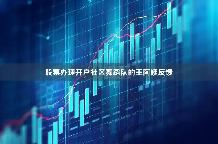 股票办理开户社区舞蹈队的王阿姨反馈