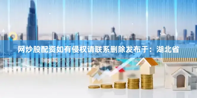 网炒股配资如有侵权请联系删除发布于：湖北省