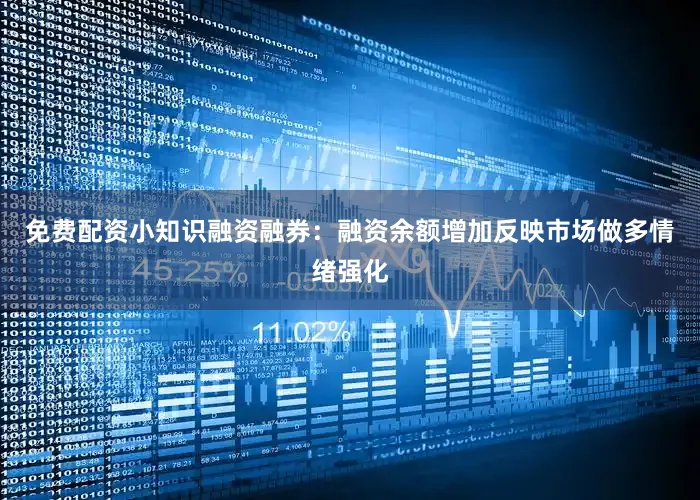 免费配资小知识融资融券：融资余额增加反映市场做多情绪强化