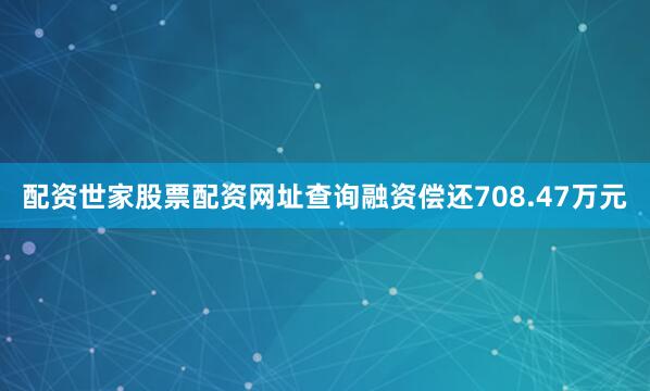 配资世家股票配资网址查询融资偿还708.47万元