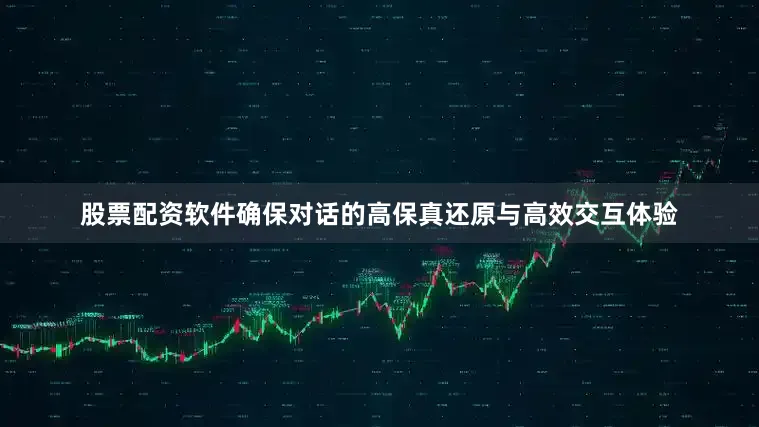 股票配资软件确保对话的高保真还原与高效交互体验