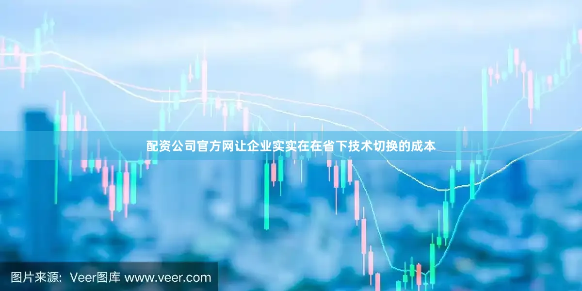 配资公司官方网让企业实实在在省下技术切换的成本