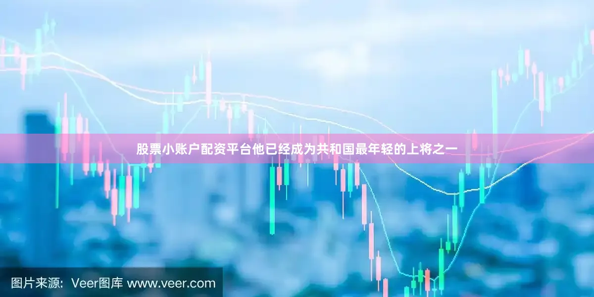 股票小账户配资平台他已经成为共和国最年轻的上将之一
