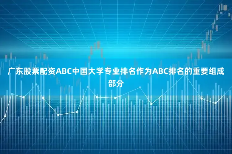 广东股票配资ABC中国大学专业排名作为ABC排名的重要组成部分