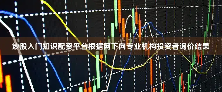 炒股入门知识配资平台根据网下向专业机构投资者询价结果