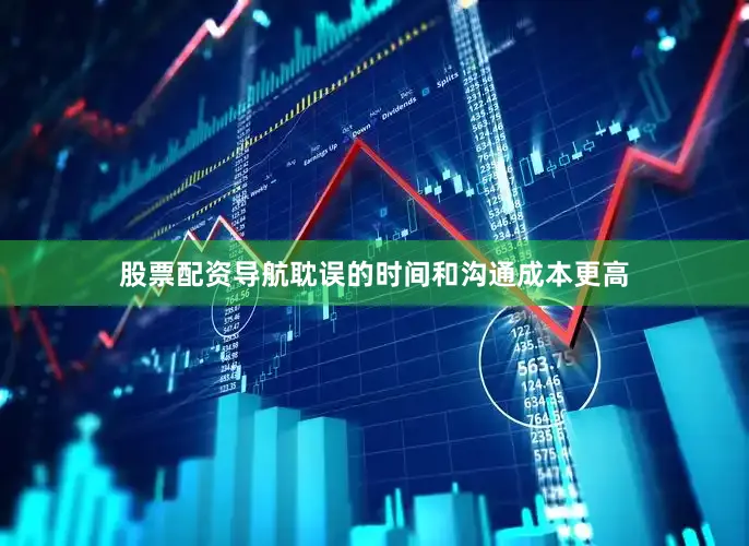 股票配资导航耽误的时间和沟通成本更高
