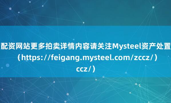 炒股配资网站更多拍卖详情内容请关注Mysteel资产处置网页（https://feigang.mysteel.com/zccz/）